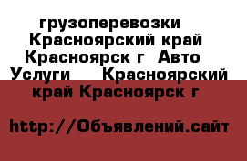 грузоперевозки  - Красноярский край, Красноярск г. Авто » Услуги   . Красноярский край,Красноярск г.